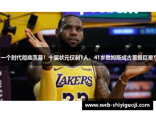 一个时代彻底落幕！十届状元仅剩1人，41岁詹姆斯成古董级巨星！